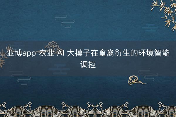 亚博app 农业 AI 大模子在畜禽衍生的环境智能调控