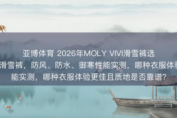 亚博体育 2026年MOLY VIVI滑雪裤选购攻略:六款不同系列滑雪裤,防风、防水、御寒性能实测,哪种衣服体验更佳且质地是否靠谱?