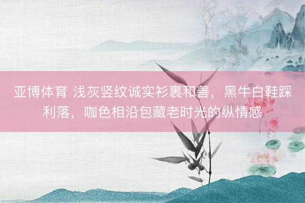 亚博体育 浅灰竖纹诚实衫裹和善,黑牛白鞋踩利落,咖色相沿包藏老时光的纵情感