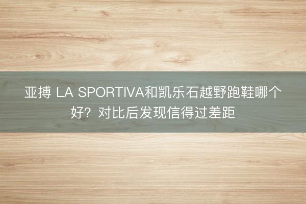 亚搏 LA SPORTIVA和凯乐石越野跑鞋哪个好?对比后发现信得过差距