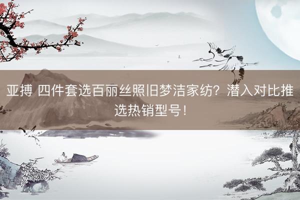 亚搏 四件套选百丽丝照旧梦洁家纺?潜入对比推选热销型号!