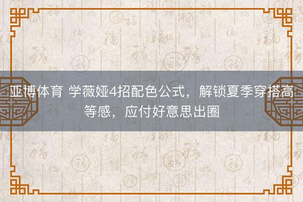 亚博体育 学薇娅4招配色公式，解锁夏季穿搭高等感，应付好意思出圈