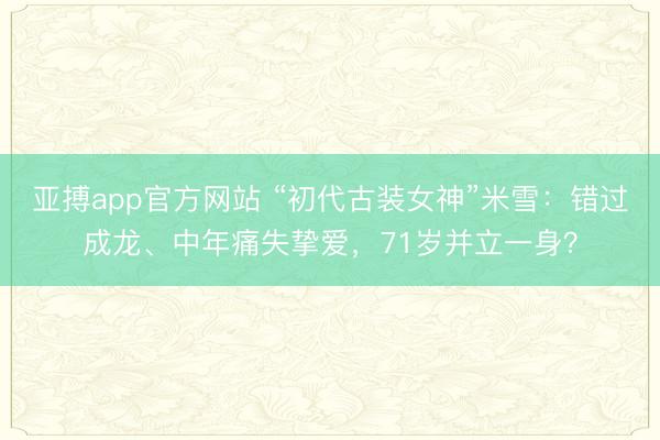 亚搏app官方网站 “初代古装女神”米雪:错过成龙、中年痛失挚爱,71岁并立一身?