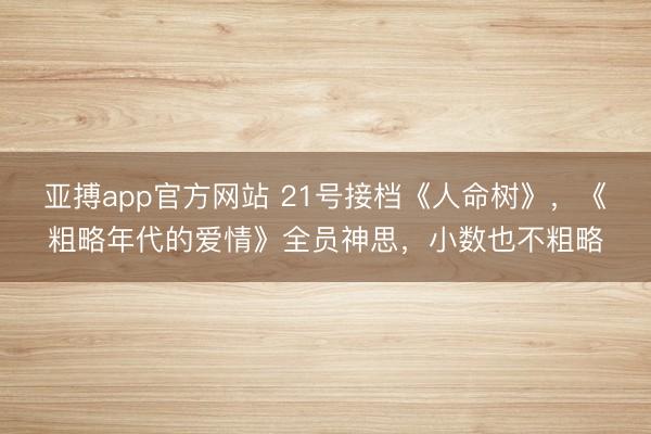 亚搏app官方网站 21号接档《人命树》,《粗略年代的爱情》全员神思,小数也不粗略