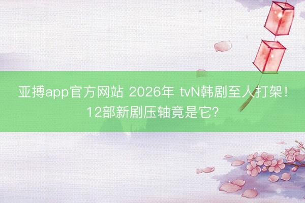 亚搏app官方网站 2026年 tvN韩剧至人打架!12部新剧压轴竟是它?