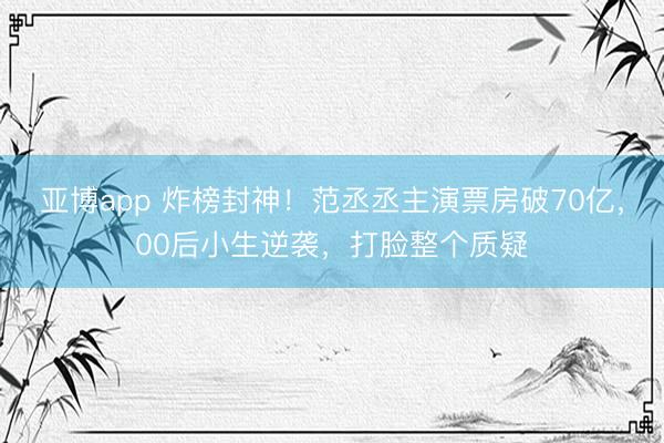 亚博app 炸榜封神!范丞丞主演票房破70亿,00后小生逆袭,打脸整个质疑