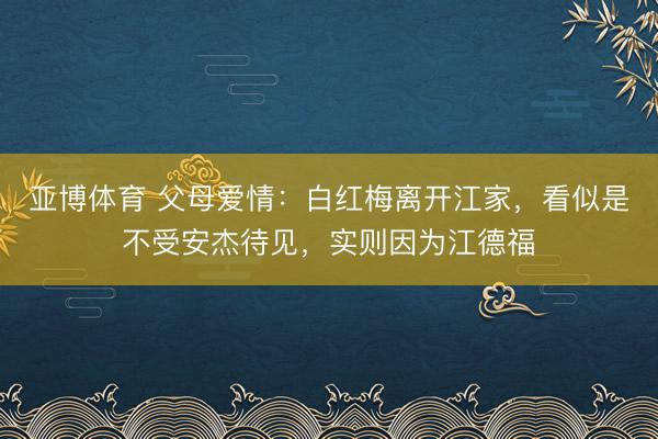 亚博体育 父母爱情:白红梅离开江家,看似是不受安杰待见,实则因为江德福