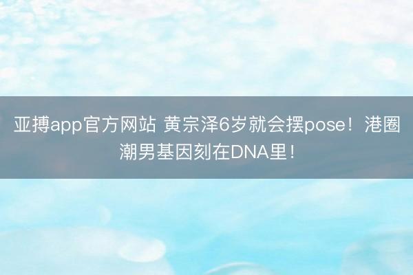 亚搏app官方网站 黄宗泽6岁就会摆pose！港圈潮男基因刻在DNA里！