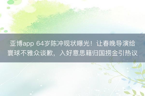 亚博app 64岁陈冲现状曝光！让春晚导演给寰球不雅众谈歉，入好意思籍归国捞金引热议