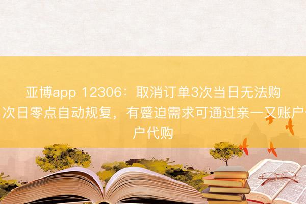 亚博app 12306：取消订单3次当日无法购票，次日零点自动规复，有蹙迫需求可通过亲一又账户代购
