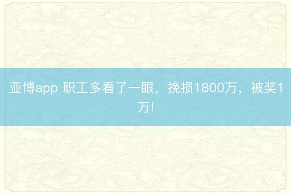 亚博app 职工多看了一眼,挽损1800万,被奖1万!