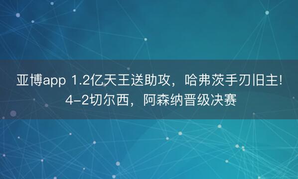 亚博app 1.2亿天王送助攻,哈弗茨手刃旧主! 4-2切尔西,阿森纳晋级决赛