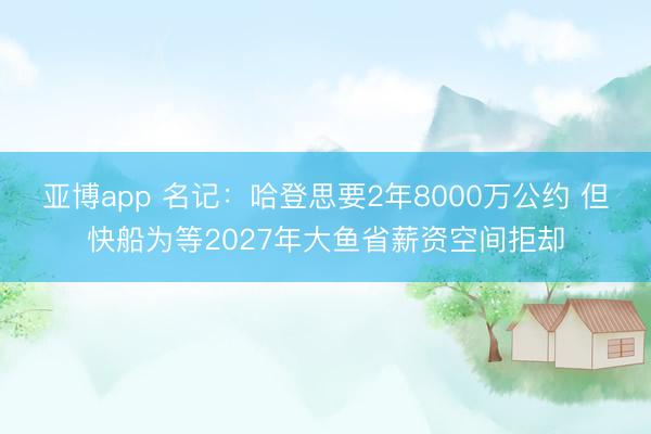 亚博app 名记:哈登思要2年8000万公约 但快船为等2027年大鱼省薪资空间拒却
