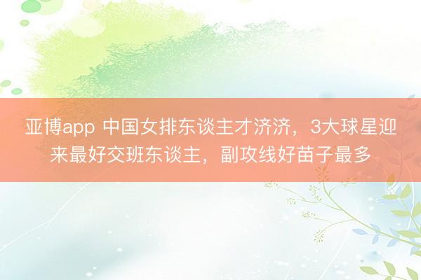 亚博app 中国女排东谈主才济济，3大球星迎来最好交班东谈主，副攻线好苗子最多
