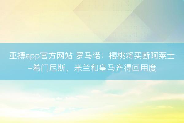 亚搏app官方网站 罗马诺：樱桃将买断阿莱士-希门尼斯，米兰和皇马齐得回用度