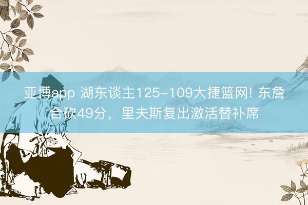 亚博app 湖东谈主125-109大捷篮网! 东詹合砍49分，里夫斯复出激活替补席