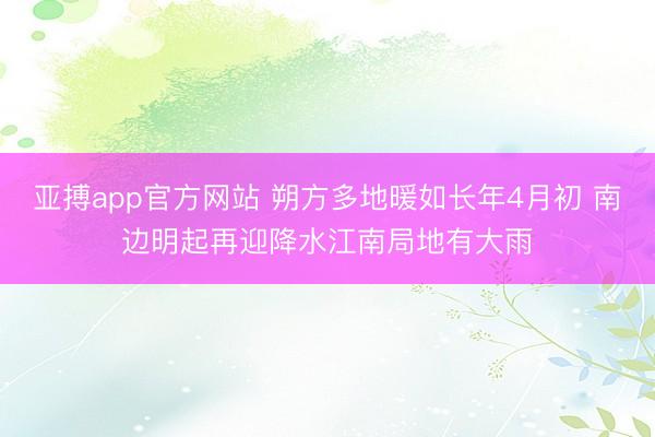亚搏app官方网站 朔方多地暖如长年4月初 南边明起再迎降水江南局地有大雨