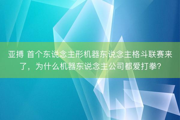 亚搏 首个东说念主形机器东说念主格斗联赛来了，为什么机器东说念主公司都爱打拳?