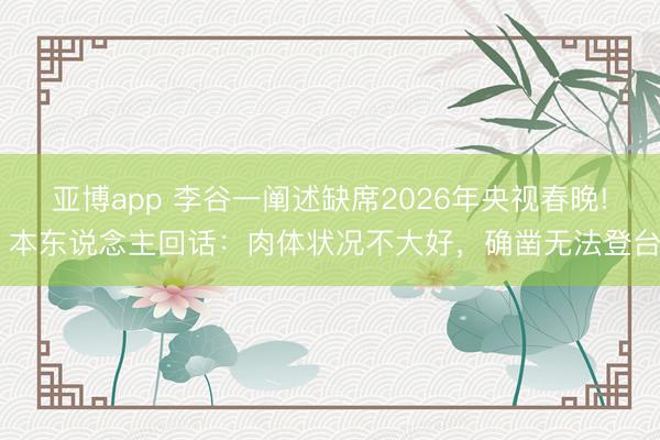 亚博app 李谷一阐述缺席2026年央视春晚! 本东说念主回话：肉体状况不大好，确凿无法登台
