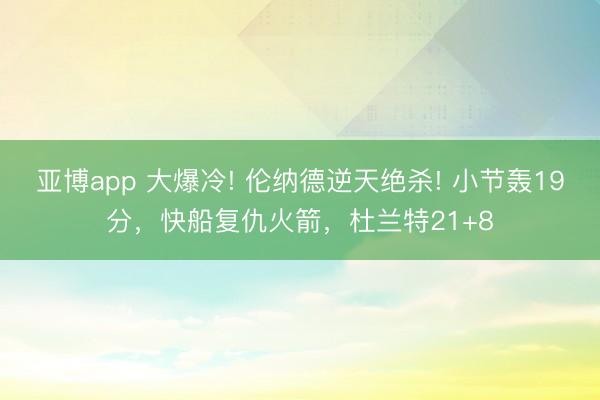 亚博app 大爆冷! 伦纳德逆天绝杀! 小节轰19分，快船复仇火箭，杜兰特21+8