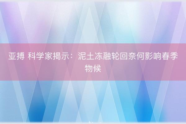 亚搏 科学家揭示：泥土冻融轮回奈何影响春季物候