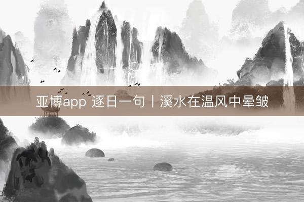 亚博app 逐日一句丨溪水在温风中晕皱