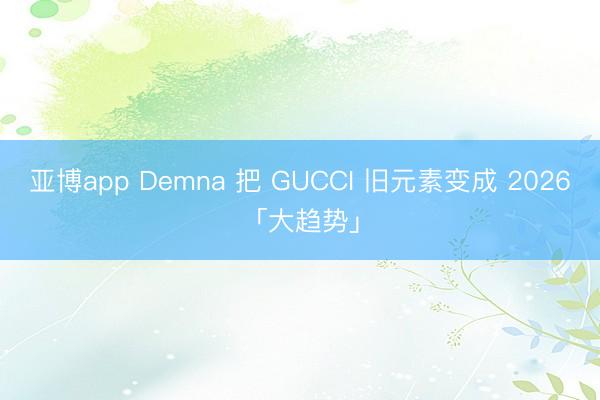 亚博app Demna 把 GUCCI 旧元素变成 2026「大趋势」