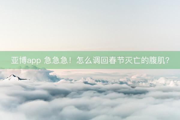 亚博app 急急急！怎么调回春节灭亡的腹肌？