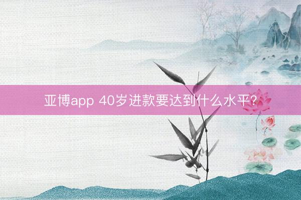亚博app 40岁进款要达到什么水平？