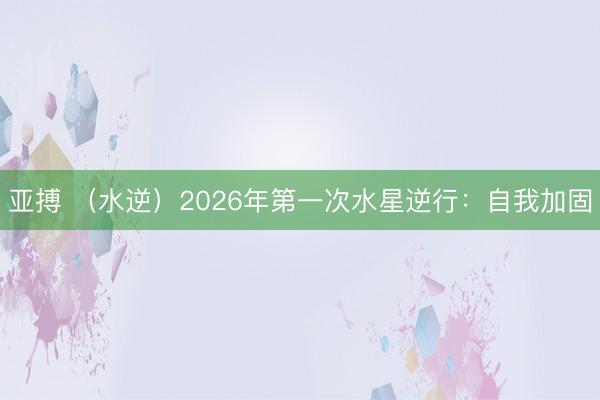 亚搏 （水逆）2026年第一次水星逆行：自我加固