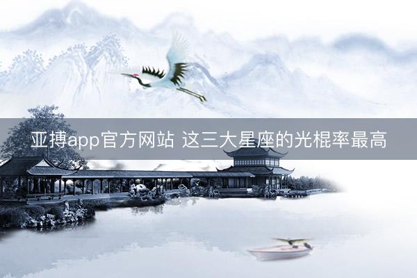 亚搏app官方网站 这三大星座的光棍率最高