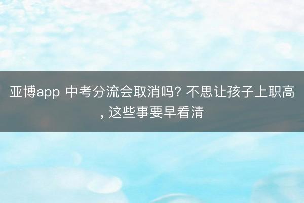 亚博app 中考分流会取消吗? 不思让孩子上职高， 这些事要早看清