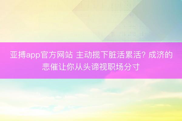亚搏app官方网站 主动揽下脏活累活? 成济的悲催让你从头谛视职场分寸