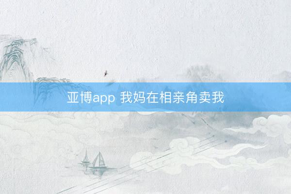 亚博app 我妈在相亲角卖我