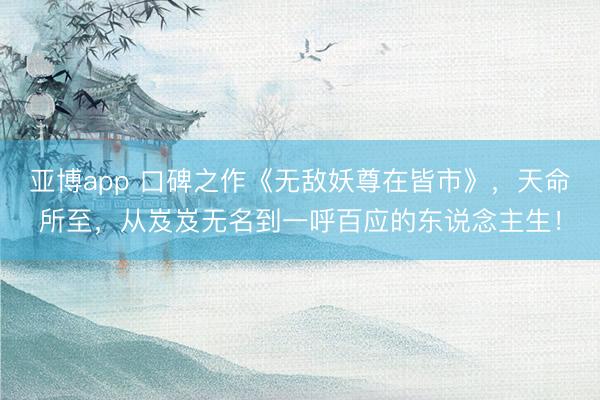 亚博app 口碑之作《无敌妖尊在皆市》,天命所至,从岌岌无名到一呼百应的东说念主生!