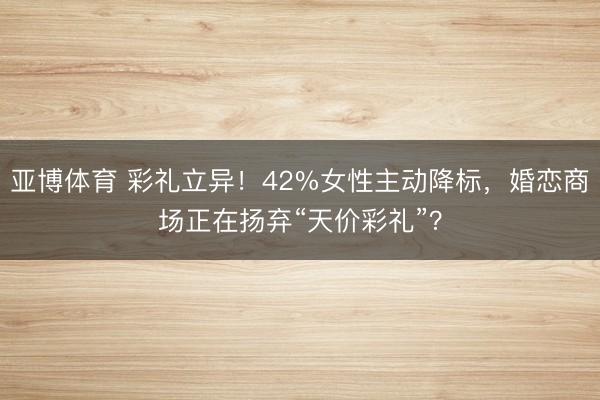 亚博体育 彩礼立异!42%女性主动降标,婚恋商场正在扬弃“天价彩礼”?
