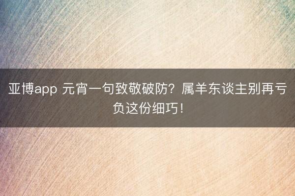 亚博app 元宵一句致敬破防?属羊东谈主别再亏负这份细巧!