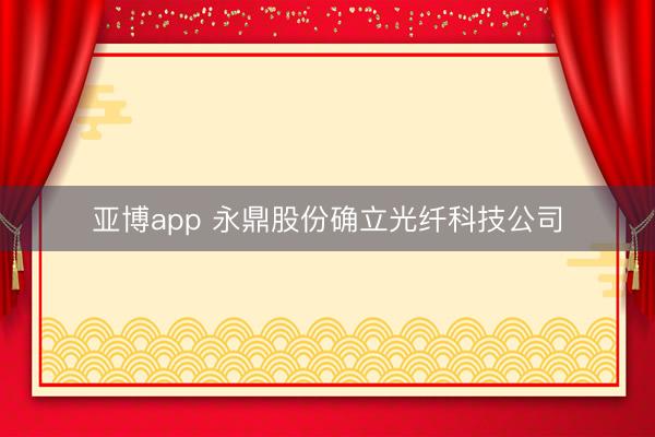亚博app 永鼎股份确立光纤科技公司