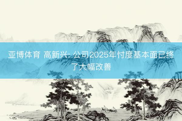 亚博体育 高新兴: 公司2025年忖度基本面已终了大幅改善