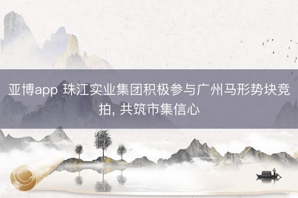 亚博app 珠江实业集团积极参与广州马形势块竞拍， 共筑市集信心