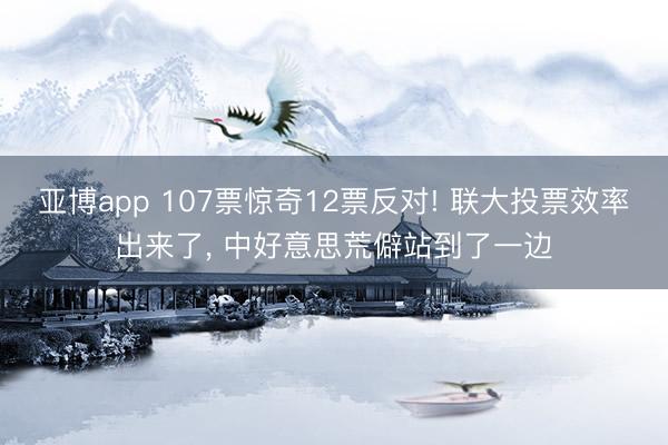 亚博app 107票惊奇12票反对! 联大投票效率出来了, 中好意思荒僻站到了一边