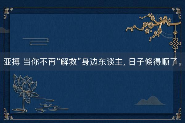 亚搏 当你不再“解救”身边东谈主, 日子倏得顺了。
