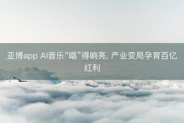 亚博app AI音乐“唱”得响亮, 产业变局孕育百亿红利