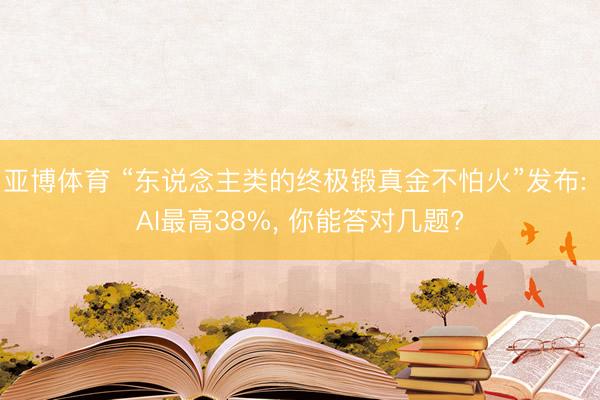 亚博体育 “东说念主类的终极锻真金不怕火”发布: AI最高38%， 你能答对几题?