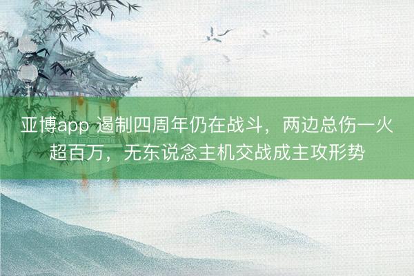 亚博app 遏制四周年仍在战斗,两边总伤一火超百万,无东说念主机交战成主攻形势
