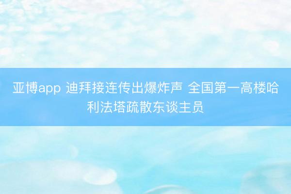 亚博app 迪拜接连传出爆炸声 全国第一高楼哈利法塔疏散东谈主员