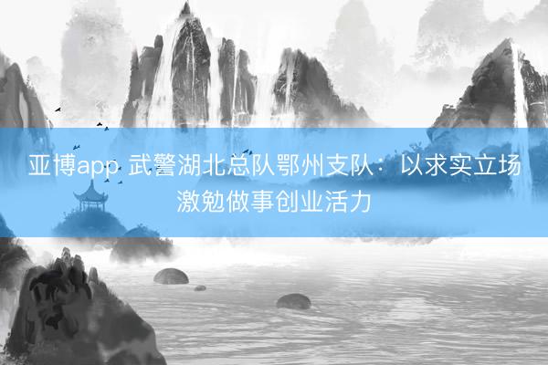 亚博app 武警湖北总队鄂州支队：以求实立场激勉做事创业活力