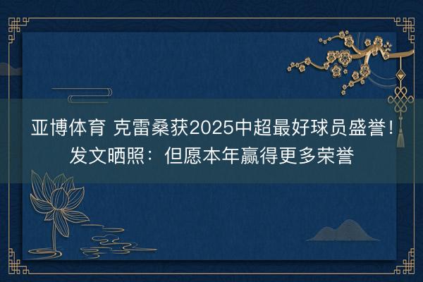 亚博体育 克雷桑获2025中超最好球员盛誉!发文晒照:但愿本年赢得更多荣誉