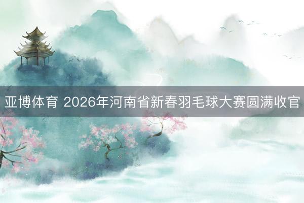 亚博体育 2026年河南省新春羽毛球大赛圆满收官