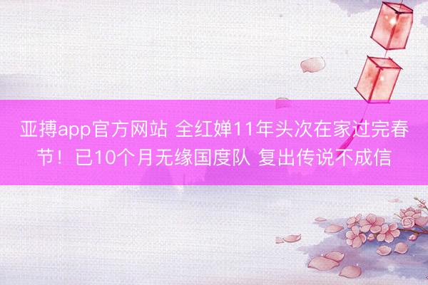 亚搏app官方网站 全红婵11年头次在家过完春节!已10个月无缘国度队 复出传说不成信